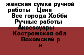 женская сумка ручной работы › Цена ­ 5 000 - Все города Хобби. Ручные работы » Аксессуары   . Костромская обл.,Вохомский р-н